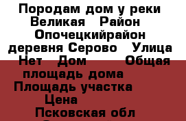 Породам дом у реки Великая › Район ­ Опочецкийрайон деревня Серово › Улица ­ Нет › Дом ­ 11 › Общая площадь дома ­ 50 › Площадь участка ­ 50 › Цена ­ 850 000 - Псковская обл., Опочецкий р-н Недвижимость » Дома, коттеджи, дачи продажа   